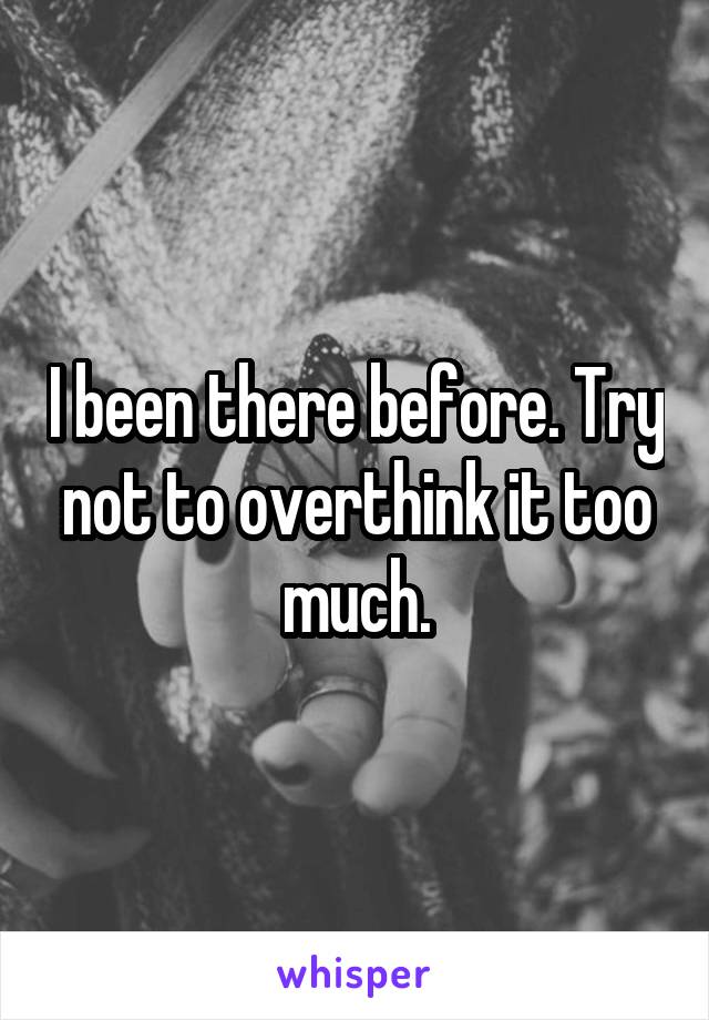 I been there before. Try not to overthink it too much.
