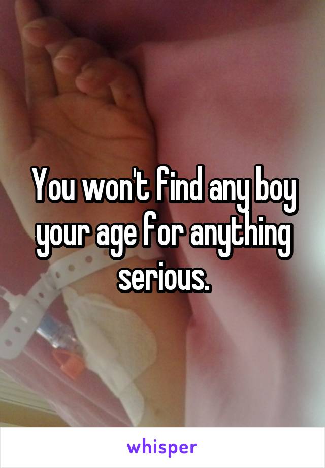 You won't find any boy your age for anything serious.