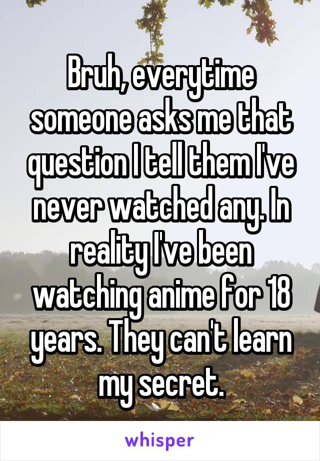 Bruh, everytime someone asks me that question I tell them I've never watched any. In reality I've been watching anime for 18 years. They can't learn my secret.