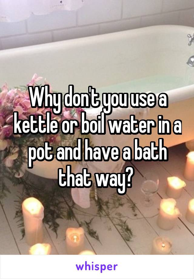 Why don't you use a kettle or boil water in a pot and have a bath that way? 