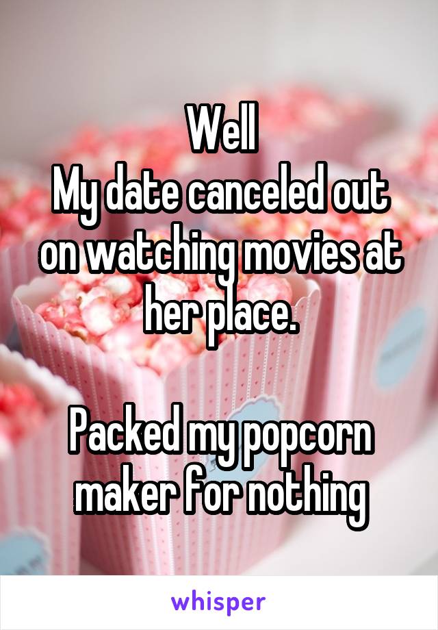 Well
My date canceled out on watching movies at her place.

Packed my popcorn maker for nothing