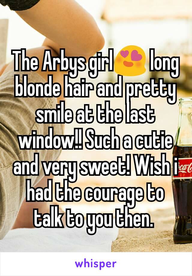 The Arbys girl😍 long blonde hair and pretty smile at the last window!! Such a cutie and very sweet! Wish i had the courage to talk to you then. 