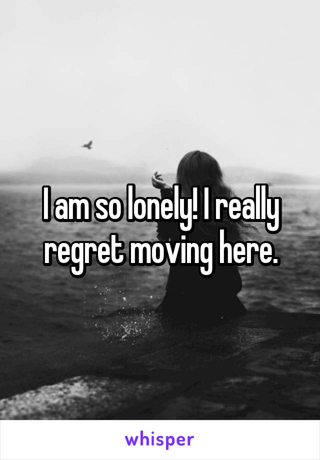 I am so lonely! I really regret moving here.