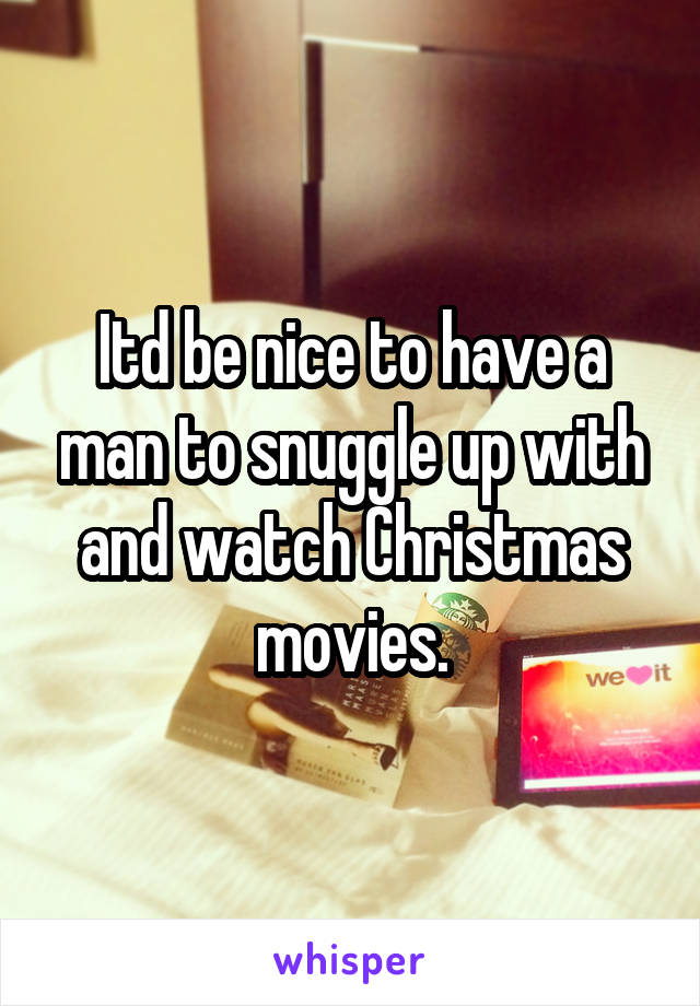 Itd be nice to have a man to snuggle up with and watch Christmas movies.