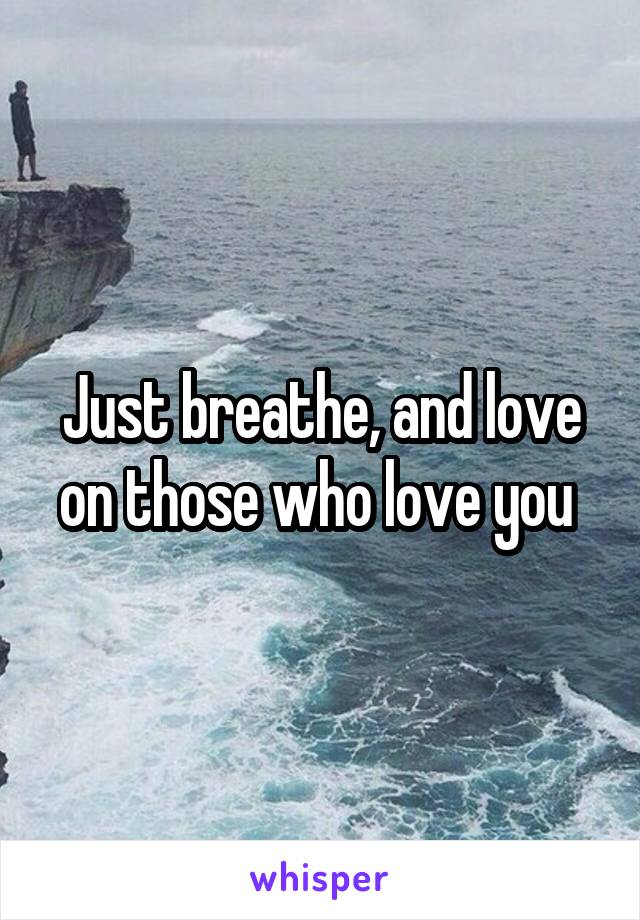 Just breathe, and love on those who love you 