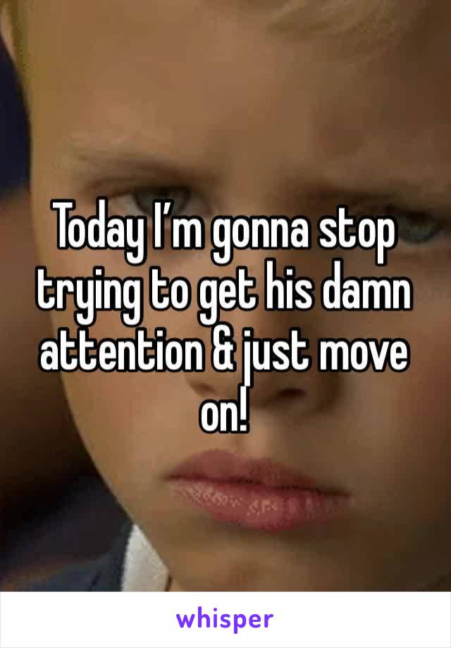 Today I’m gonna stop trying to get his damn attention & just move on! 
