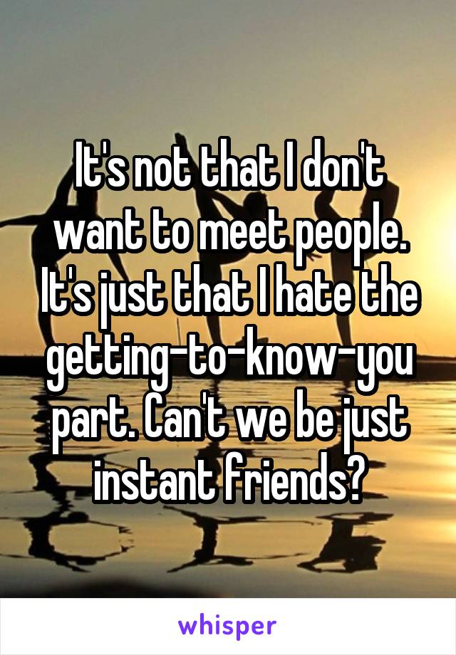 It's not that I don't want to meet people. It's just that I hate the getting-to-know-you part. Can't we be just instant friends?