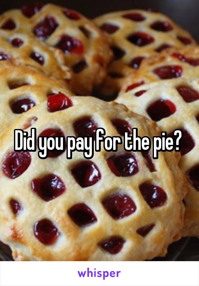 Did you pay for the pie? 