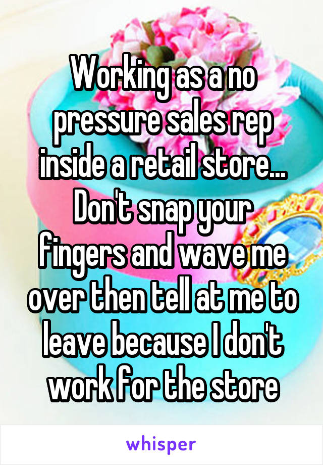 Working as a no pressure sales rep inside a retail store...
Don't snap your fingers and wave me over then tell at me to leave because I don't work for the store