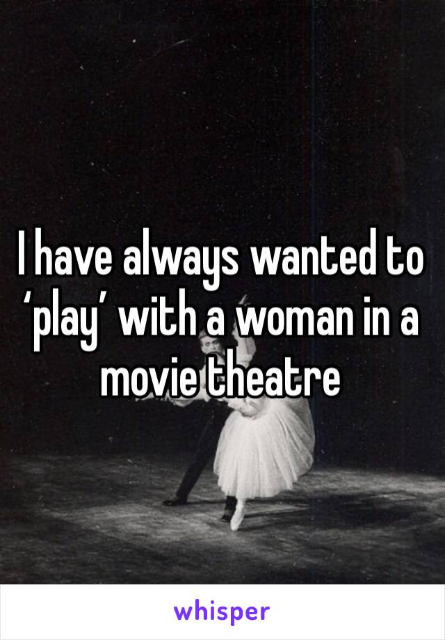 I have always wanted to ‘play’ with a woman in a movie theatre 