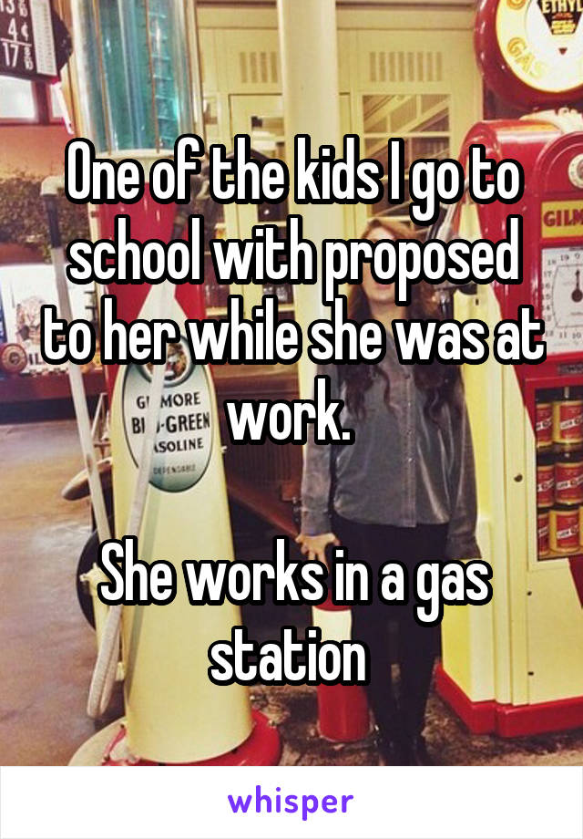 One of the kids I go to school with proposed to her while she was at work. 

She works in a gas station 