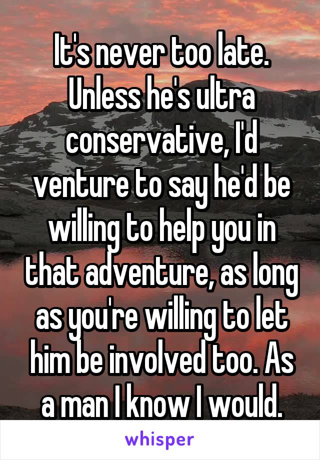 It's never too late. Unless he's ultra conservative, I'd venture to say he'd be willing to help you in that adventure, as long as you're willing to let him be involved too. As a man I know I would.