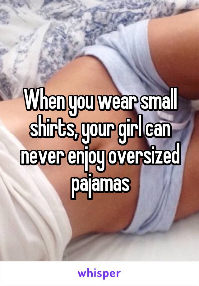 When you wear small shirts, your girl can never enjoy oversized pajamas