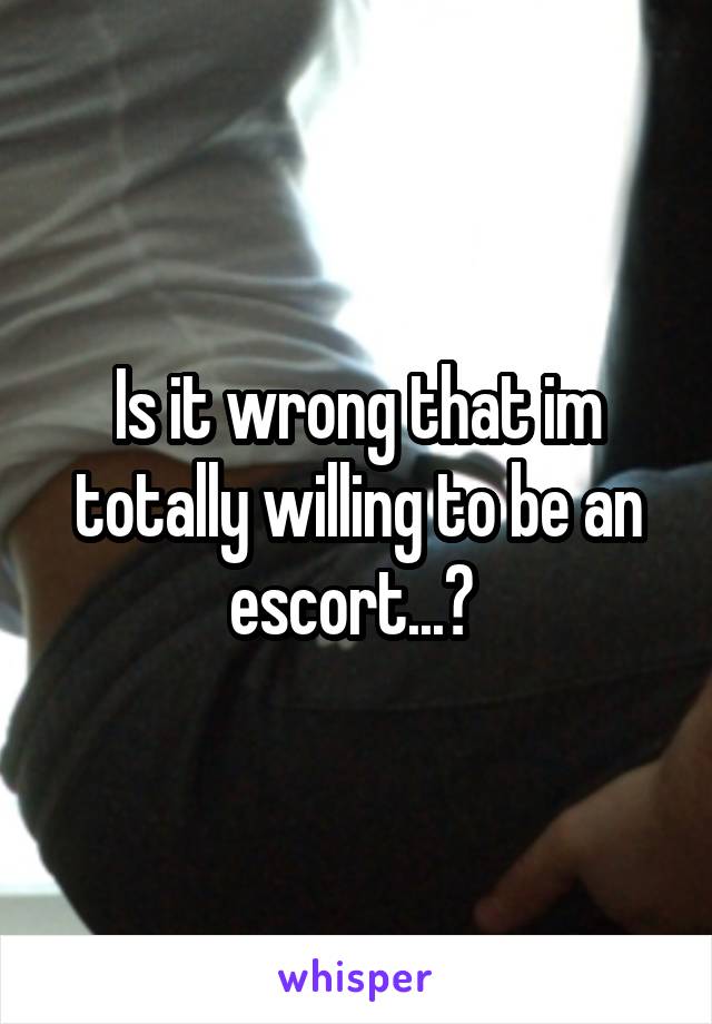 Is it wrong that im totally willing to be an escort...? 