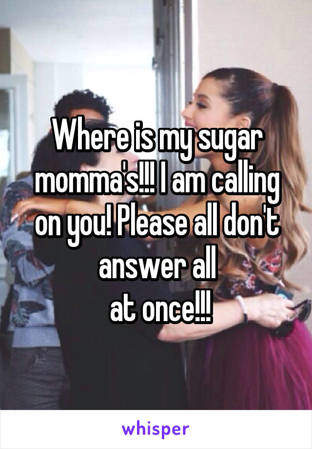Where is my sugar momma's!!! I am calling on you! Please all don't answer all
 at once!!!