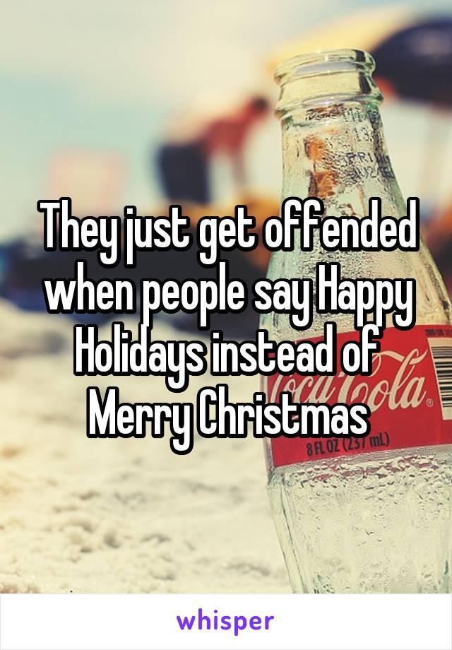 They just get offended when people say Happy Holidays instead of Merry Christmas