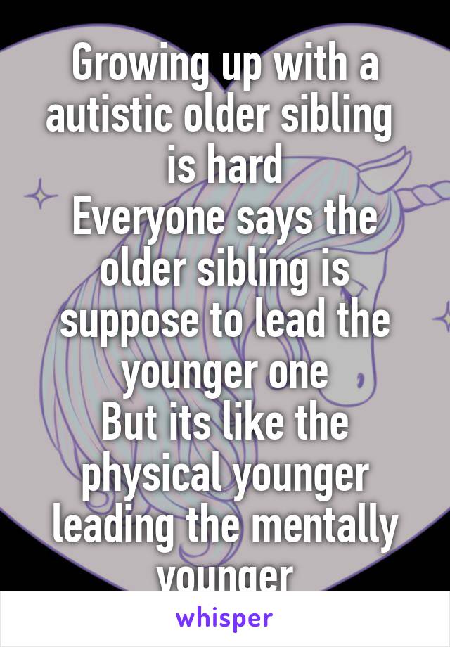 Growing up with a autistic older sibling  is hard
Everyone says the older sibling is suppose to lead the younger one
But its like the physical younger leading the mentally younger