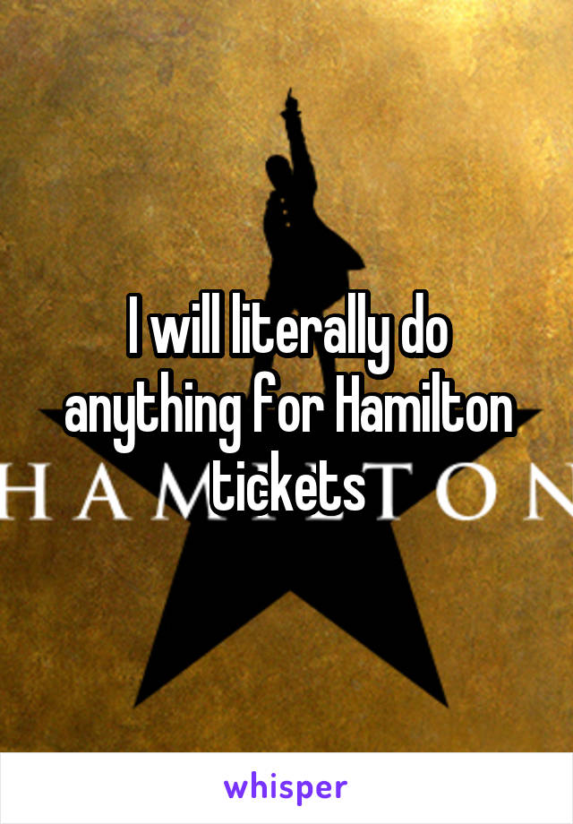 I will literally do anything for Hamilton tickets