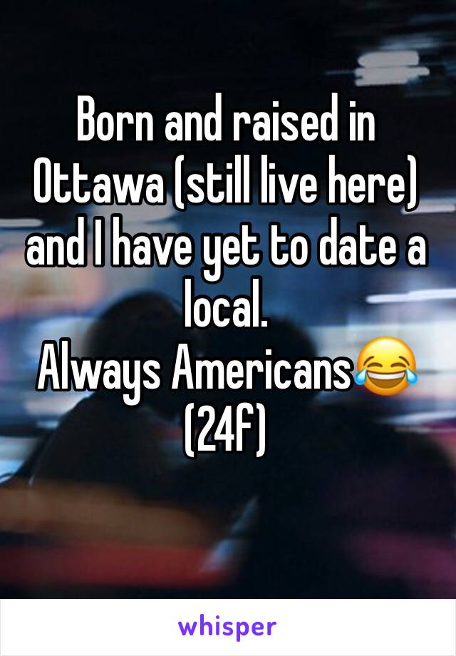 Born and raised in Ottawa (still live here) and I have yet to date a local. 
Always Americans😂
(24f) 