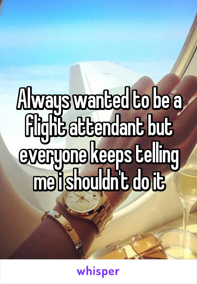 Always wanted to be a flight attendant but everyone keeps telling me i shouldn't do it