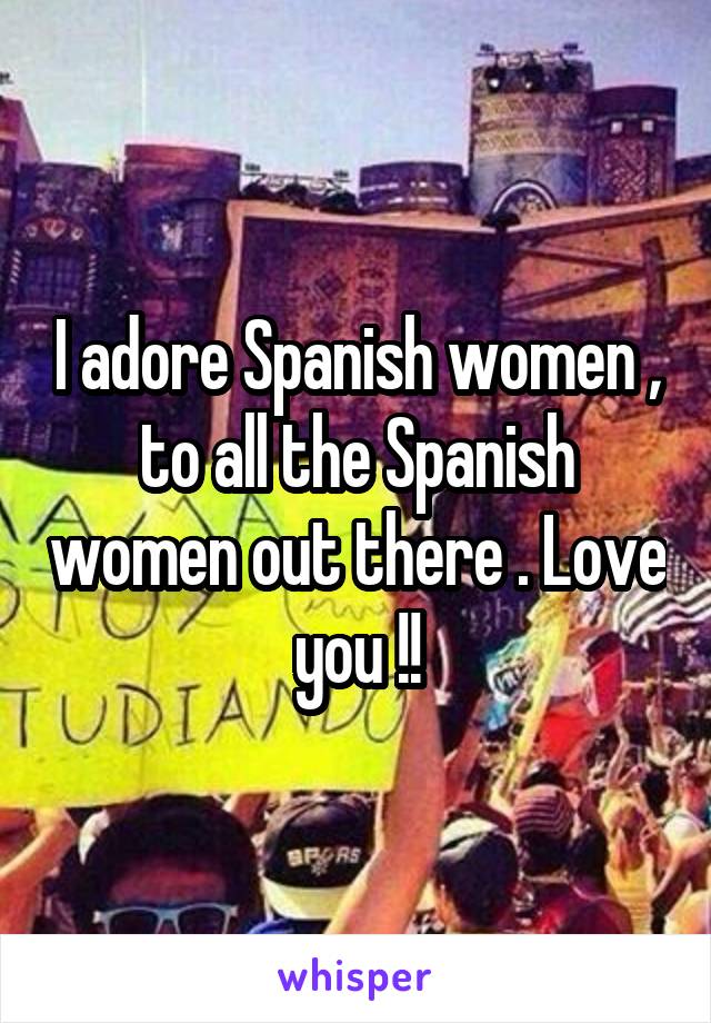 I adore Spanish women , to all the Spanish women out there . Love you !!