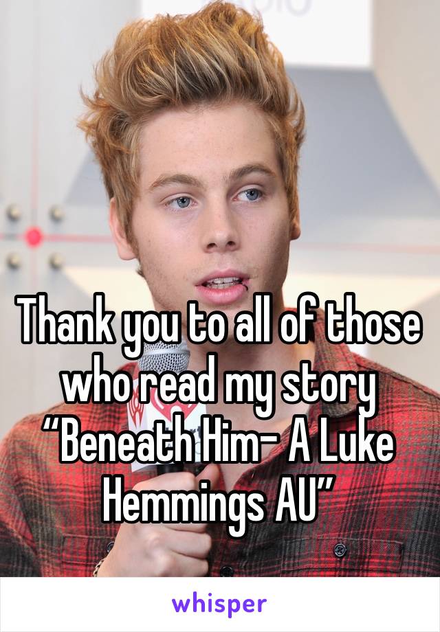 Thank you to all of those who read my story “Beneath Him- A Luke Hemmings AU”