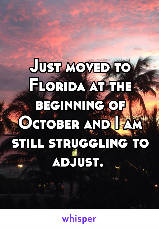 Just moved to Florida at the beginning of October and I am still struggling to adjust. 