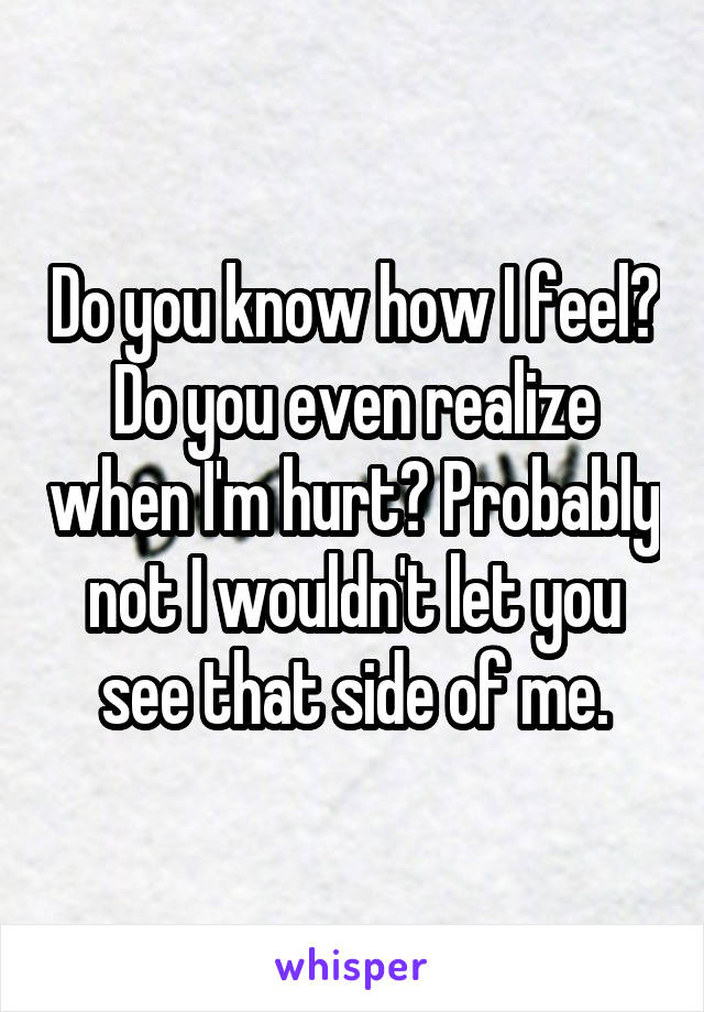 Do you know how I feel? Do you even realize when I'm hurt? Probably not I wouldn't let you see that side of me.