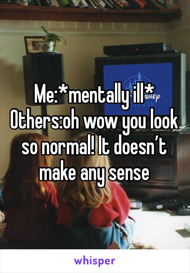 Me:*mentally ill*
Others:oh wow you look so normal! It doesn’t make any sense