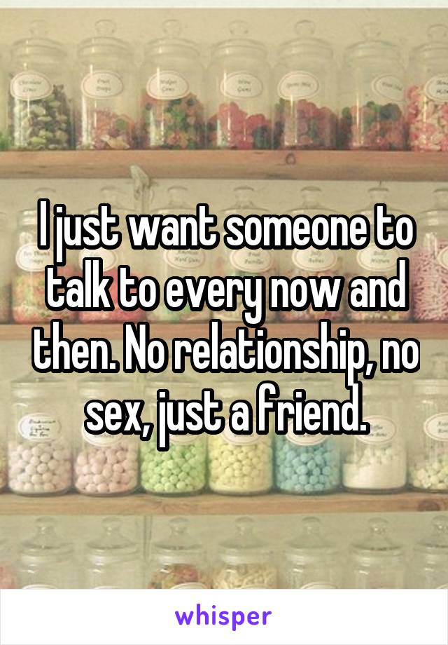 I just want someone to talk to every now and then. No relationship, no sex, just a friend.