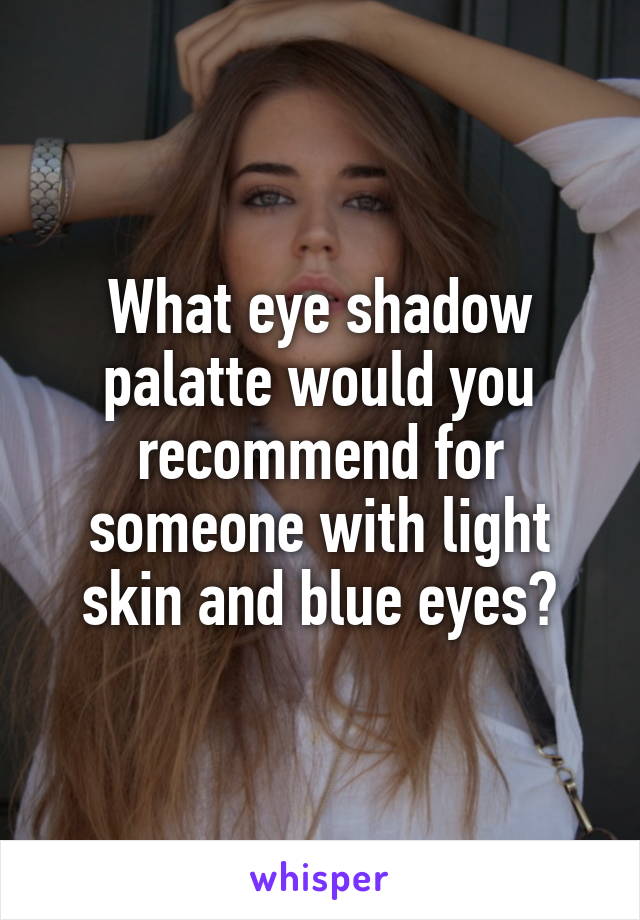 What eye shadow palatte would you recommend for someone with light skin and blue eyes?