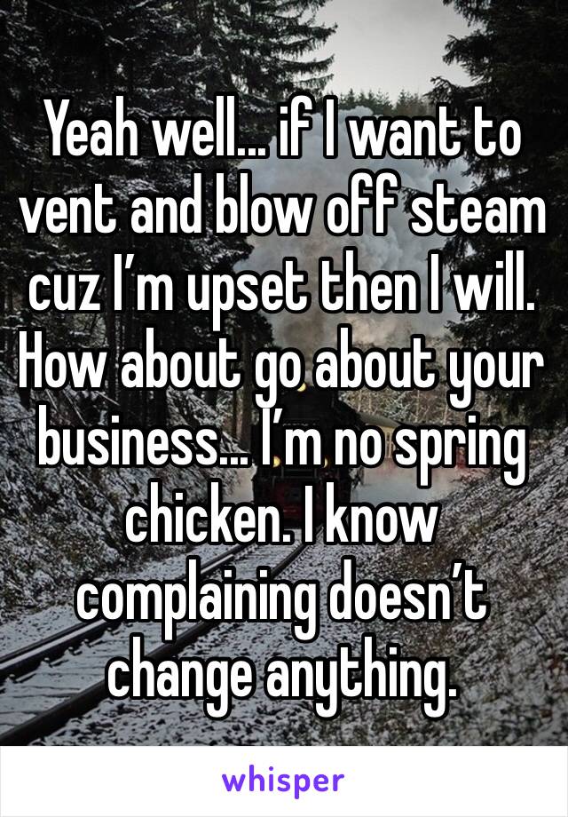 Yeah well... if I want to vent and blow off steam cuz I’m upset then I will. How about go about your business... I’m no spring chicken. I know complaining doesn’t change anything.