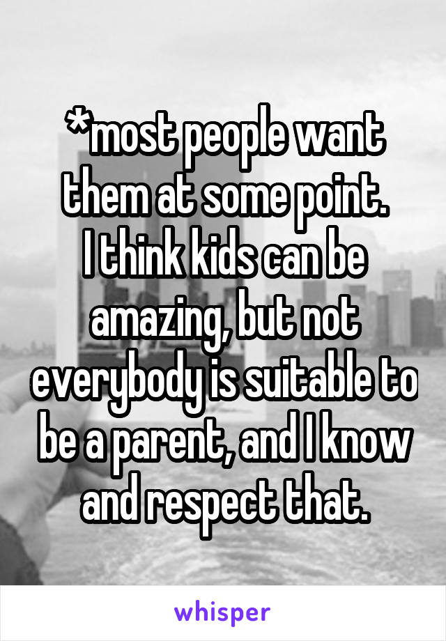 *most people want them at some point.
I think kids can be amazing, but not everybody is suitable to be a parent, and I know and respect that.