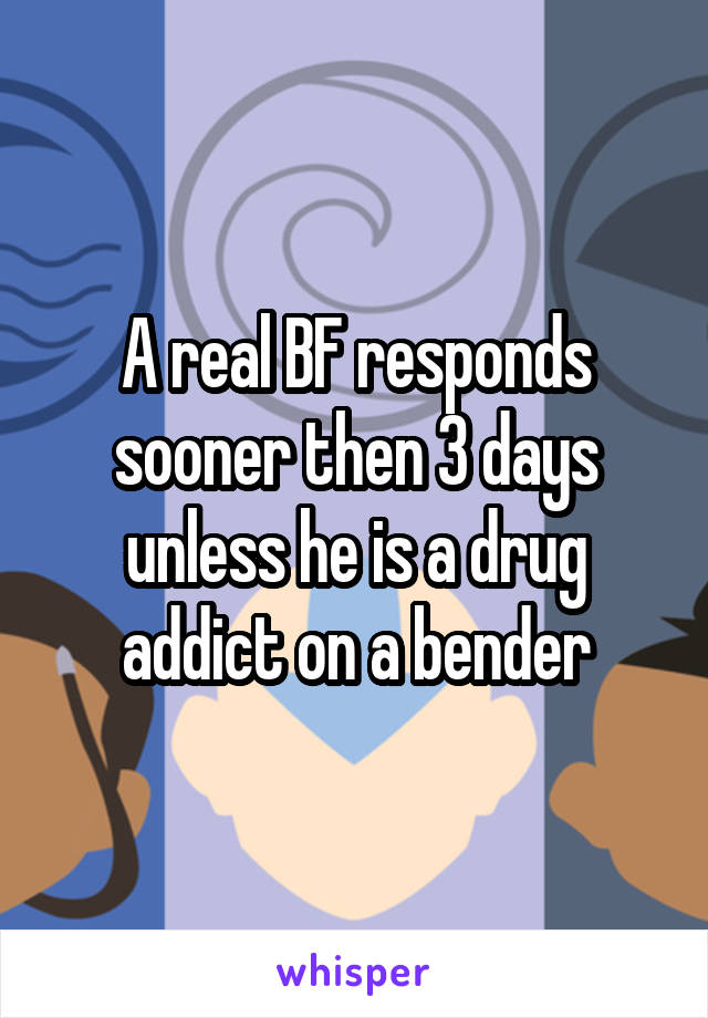 A real BF responds sooner then 3 days unless he is a drug addict on a bender