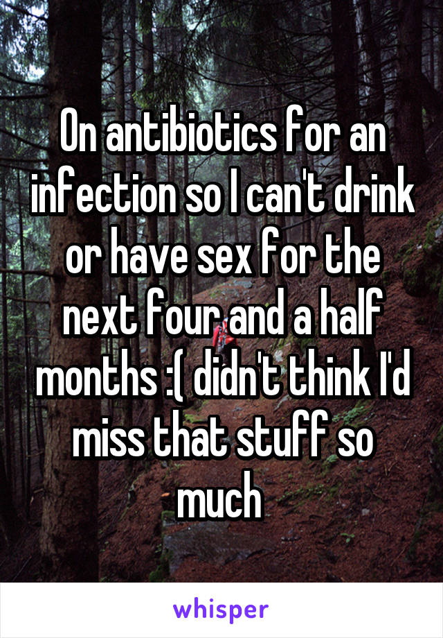 On antibiotics for an infection so I can't drink or have sex for the next four and a half months :( didn't think I'd miss that stuff so much 