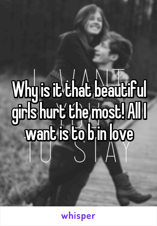 Why is it that beautiful girls hurt the most! All I want is to b in love
