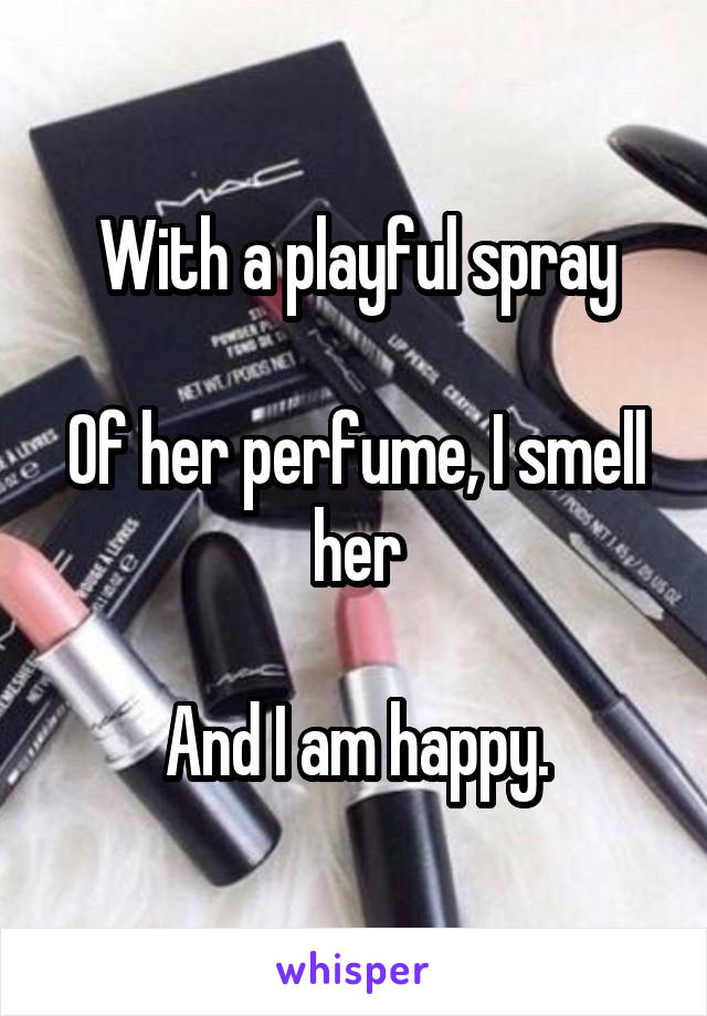 With a playful spray

Of her perfume, I smell her

And I am happy.