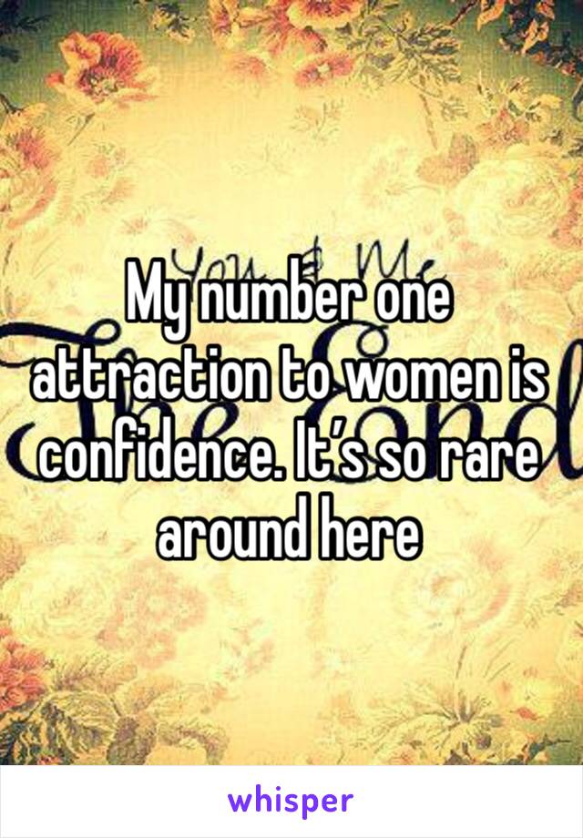 My number one attraction to women is confidence. It’s so rare around here 