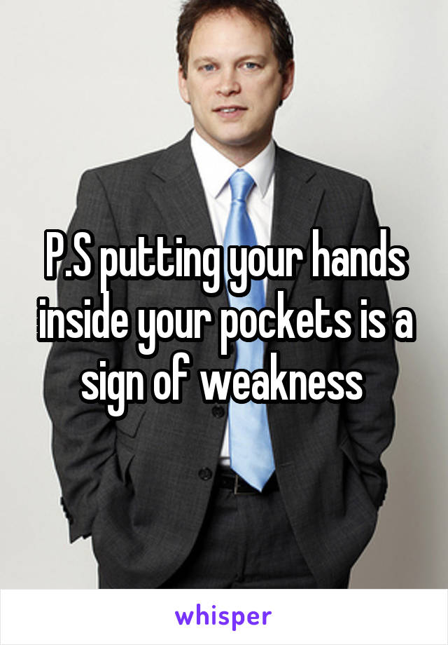 P.S putting your hands inside your pockets is a sign of weakness 