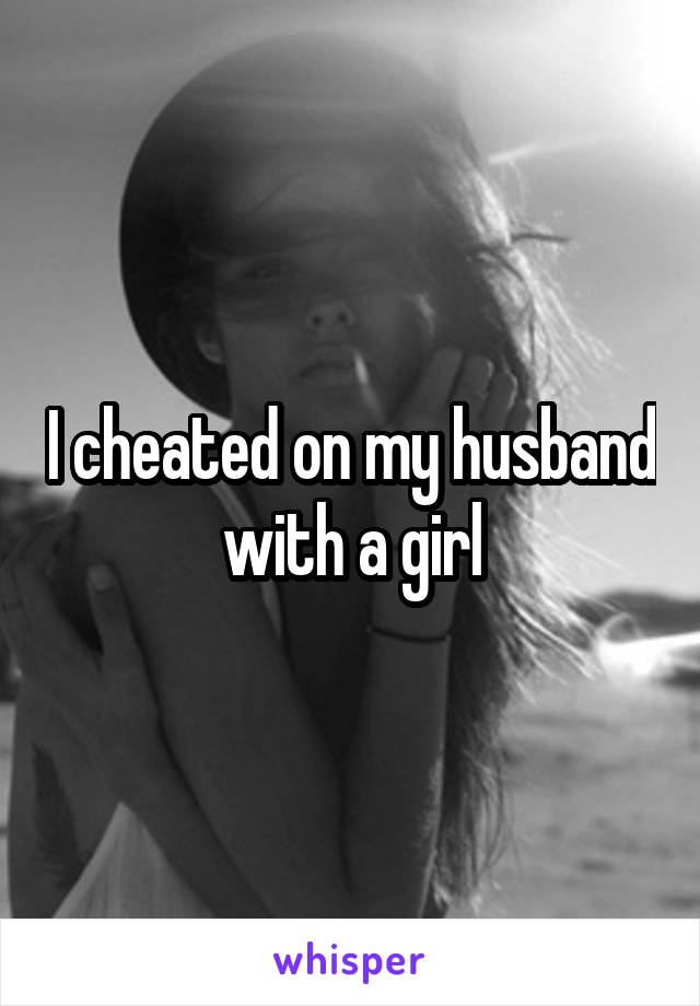 I cheated on my husband with a girl