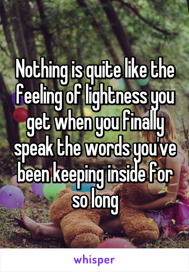 Nothing is quite like the feeling of lightness you get when you finally speak the words you've been keeping inside for so long