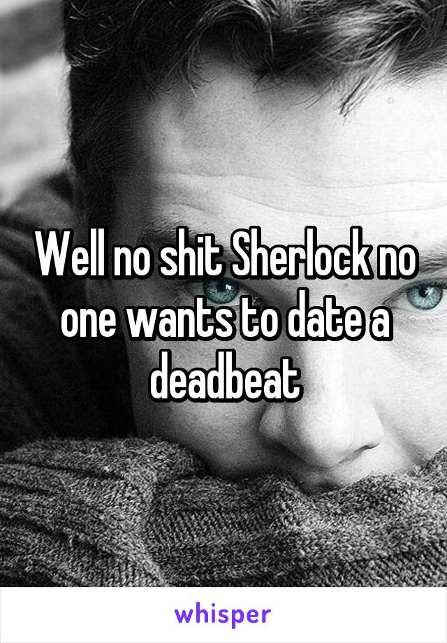Well no shit Sherlock no one wants to date a deadbeat