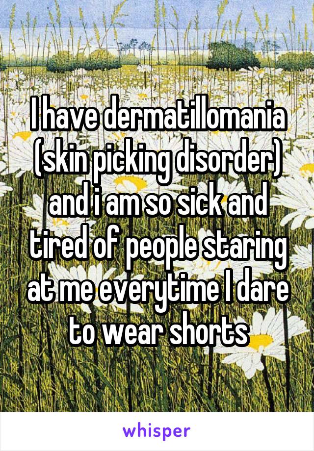 I have dermatillomania (skin picking disorder) and i am so sick and tired of people staring at me everytime I dare to wear shorts