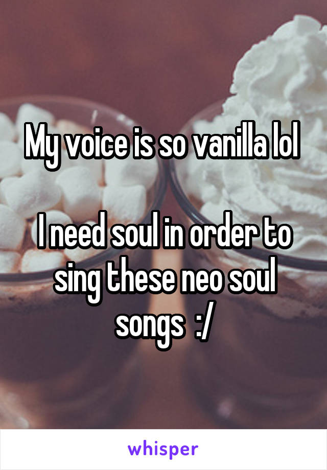 My voice is so vanilla lol 

I need soul in order to sing these neo soul songs  :/