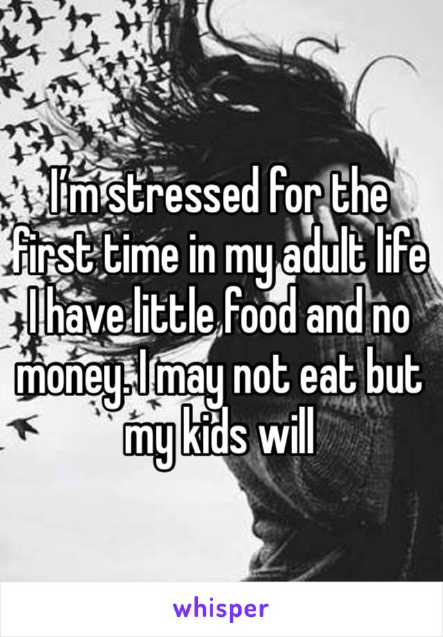 I’m stressed for the first time in my adult life I have little food and no money. I may not eat but my kids will