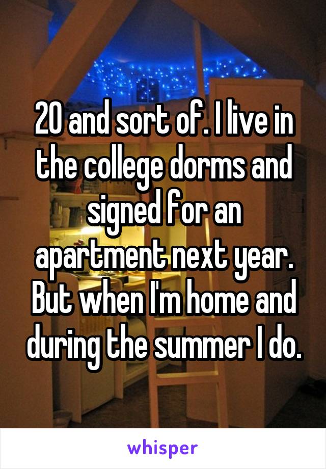 20 and sort of. I live in the college dorms and signed for an apartment next year. But when I'm home and during the summer I do.