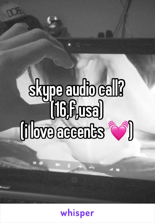 skype audio call? (16,f,usa) 
(i love accents 💓)