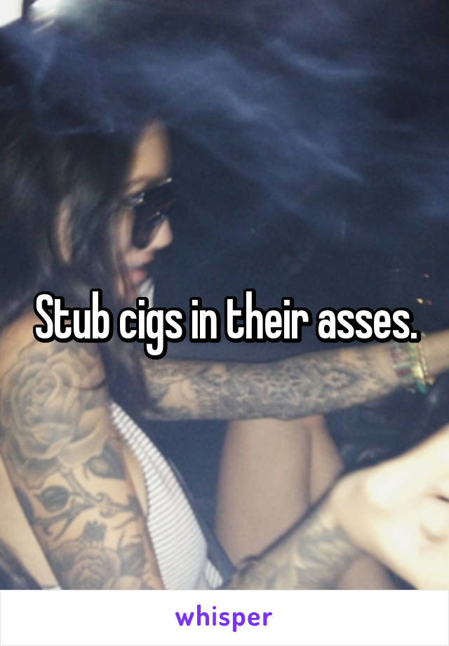 Stub cigs in their asses.