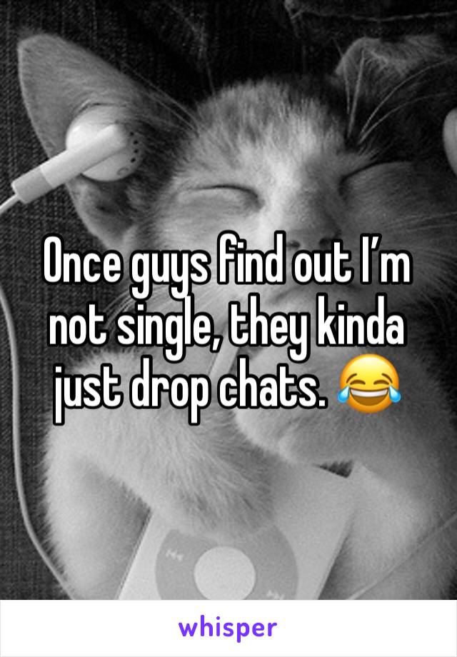 Once guys find out I’m not single, they kinda just drop chats. 😂