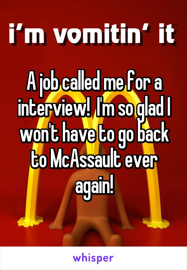 A job called me for a interview!  I'm so glad I won't have to go back to McAssault ever again!